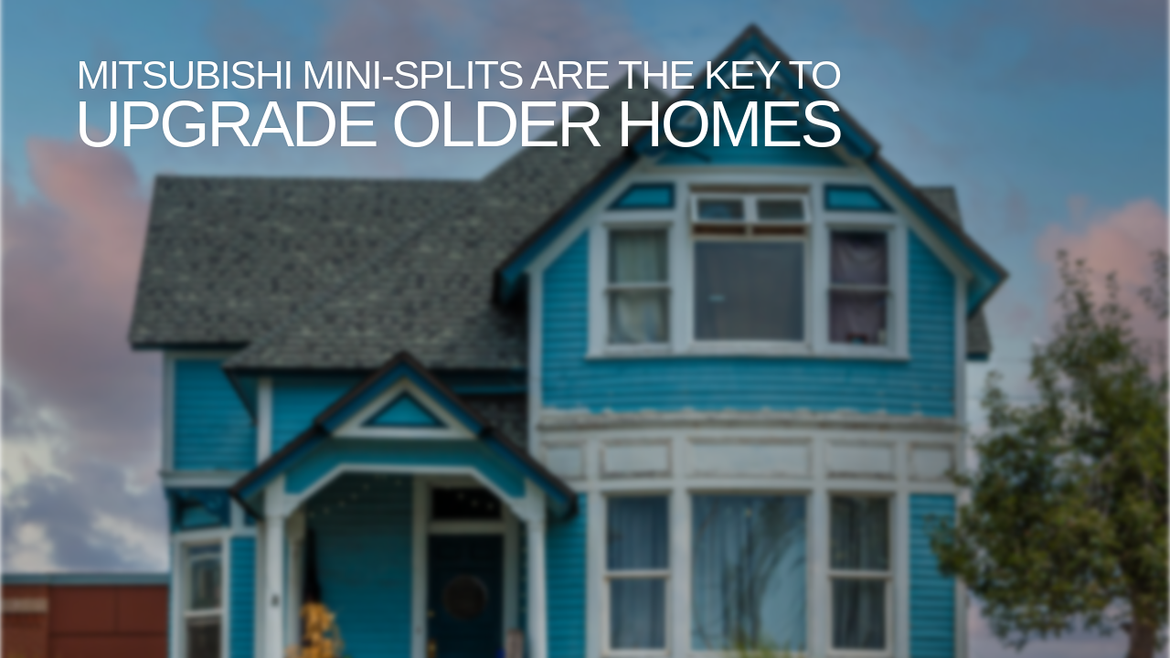 Mitsubishi Mini-Splits Are The Key to Upgrade Older Homes